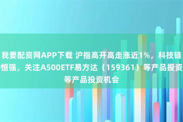 我要配资网APP下载 沪指高开高走涨近1%，科技链强者恒强，关注A500ETF易方达（159361）等产品投资机会