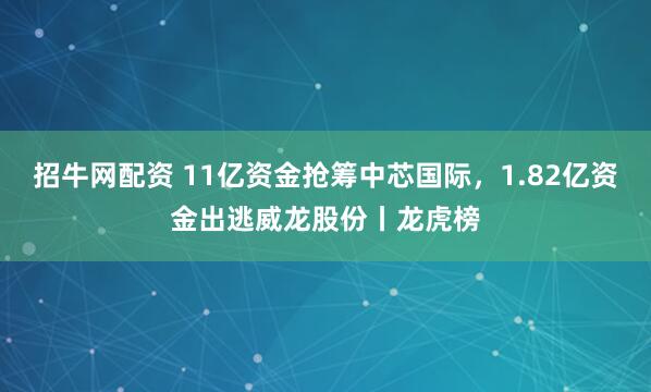 招牛网配资 11亿资金抢筹中芯国际，1.82亿资金出逃威龙股份丨龙虎榜