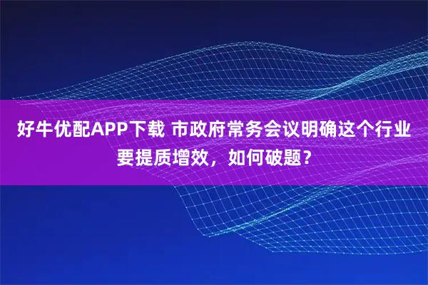 好牛优配APP下载 市政府常务会议明确这个行业要提质增效，如何破题？