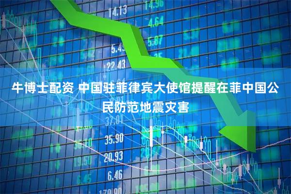 牛博士配资 中国驻菲律宾大使馆提醒在菲中国公民防范地震灾害