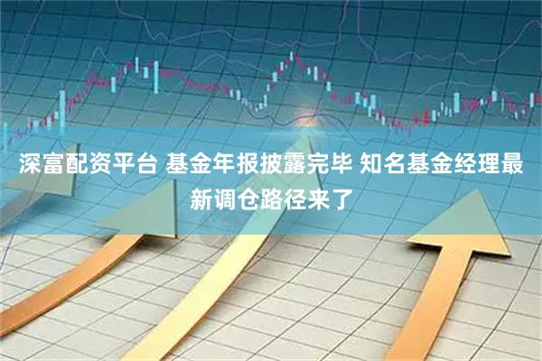 深富配资平台 基金年报披露完毕 知名基金经理最新调仓路径来了