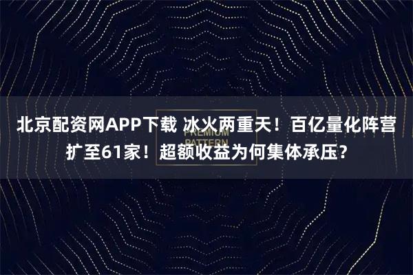 北京配资网APP下载 冰火两重天！百亿量化阵营扩至61家！超额收益为何集体承压？