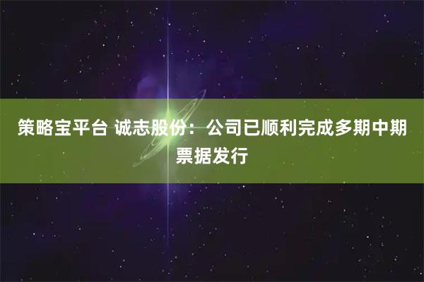策略宝平台 诚志股份：公司已顺利完成多期中期票据发行