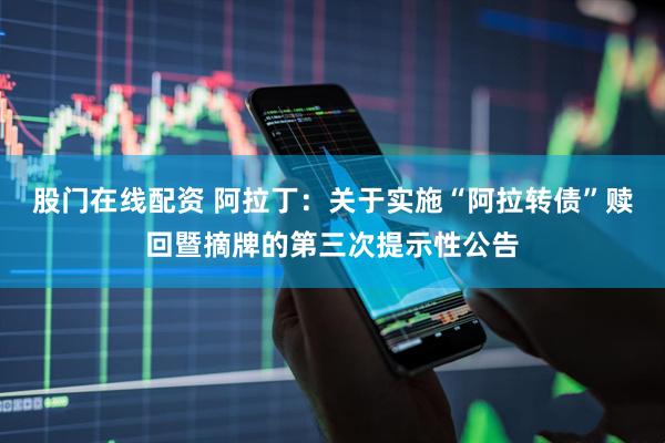 股门在线配资 阿拉丁：关于实施“阿拉转债”赎回暨摘牌的第三次提示性公告