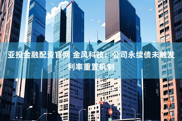 亚投金融配资官网 金风科技：公司永续债未触发利率重置机制