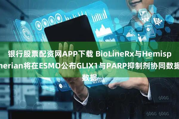 银行股票配资网APP下载 BioLineRx与Hemispherian将在ESMO公布GLIX1与PARP抑制剂协同数据
